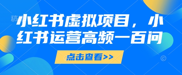 小红书虚拟项目，小红书运营高频一百问【文档】-凌秋网创