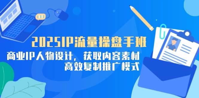 （14609期）2025IP流量操盘手班，商业IP人物设计，获取内容素材，高效复制推广模式-凌秋网创