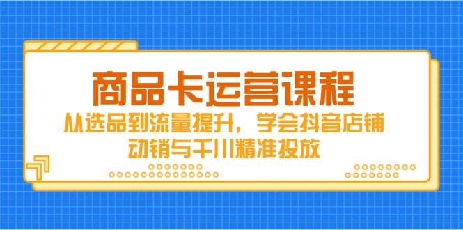 （14612期）商品卡运营课程，从选品到流量提升，学会抖音店铺动销与千川精准投放-凌秋网创