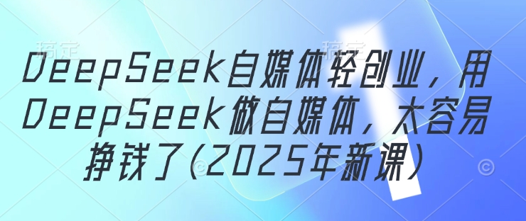 DeepSeek自媒体轻创业，用DeepSeek做自媒体，太容易挣钱了(2025年新课)-凌秋网创
