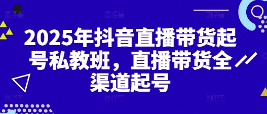 2025年抖音直播带货起号私教班，直播带货全渠道起号-凌秋网创