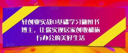 轻创业实战0基础学习做图书博主，让你实现居家创收和旅行办公的美好生活-凌秋网创