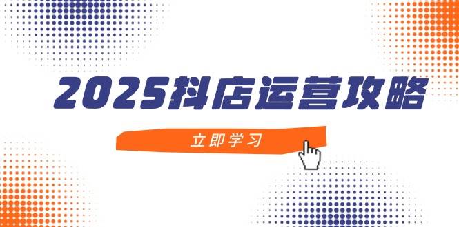 （14622期）2025抖店运营攻略，掌握抖店技巧，打造月销百万，新手入门到精通-凌秋网创