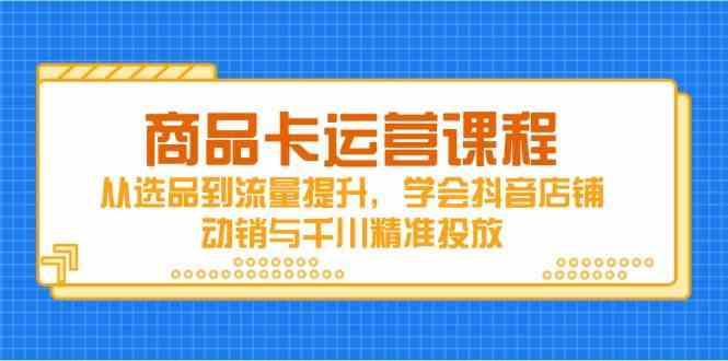 商品卡运营课程，从选品到流量提升，学会抖音店铺动销与千川精准投放-凌秋网创