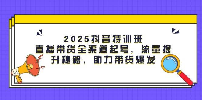 2025抖音特训班：直播带货全渠道起号，流量提升秘籍，助力带货爆发-凌秋网创