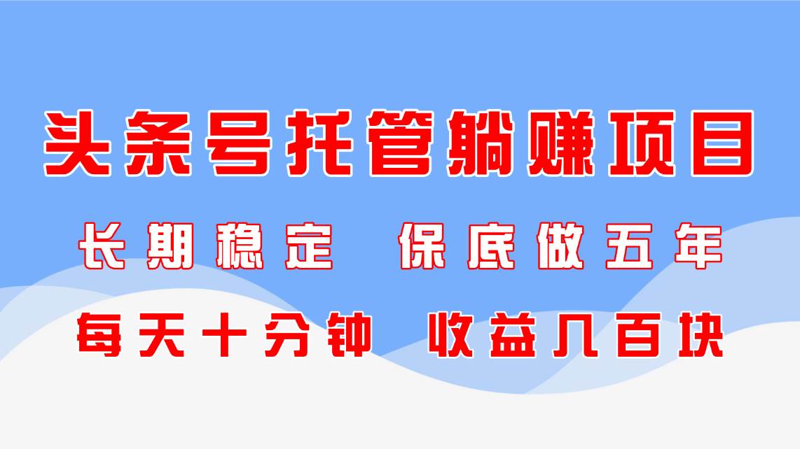 （14635期）头条号托管躺赚项目，长期稳定，可做五年，每天十分钟，收益几百块-凌秋网创