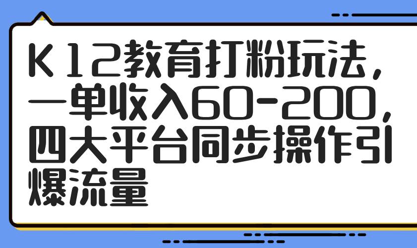 （14641期）K12教育打粉玩法，一单收入60-200，四大平台同步操作引爆流量-凌秋网创