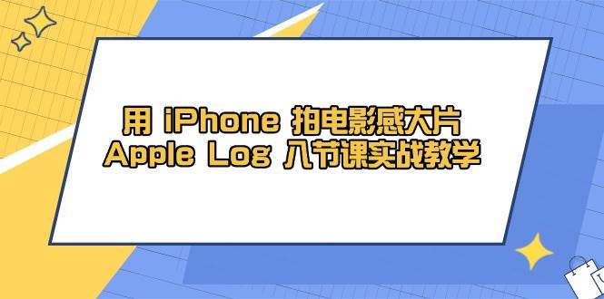 用iPhone拍电影感大片，Apple Log 8节课实战教学（课件+素材）-凌秋网创