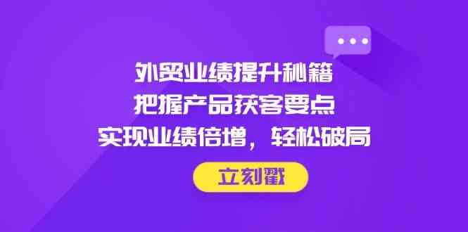 外贸业绩提升秘籍，把握产品获客要点，实现业绩倍增，轻松破局-凌秋网创