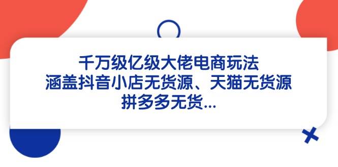 （14643期）千万级亿级大佬电商玩法：涵盖抖音小店无货源、天猫无货源、拼多多无货…-凌秋网创
