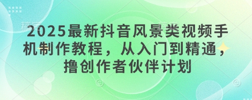 2025最新抖音风景类视频手机制作教程，从入门到精通，撸创作者伙伴计划-凌秋网创