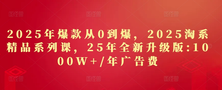 2025年爆款从0到爆，2025淘系精品系列课，25年全新升级版：1000W+1年广告费-凌秋网创