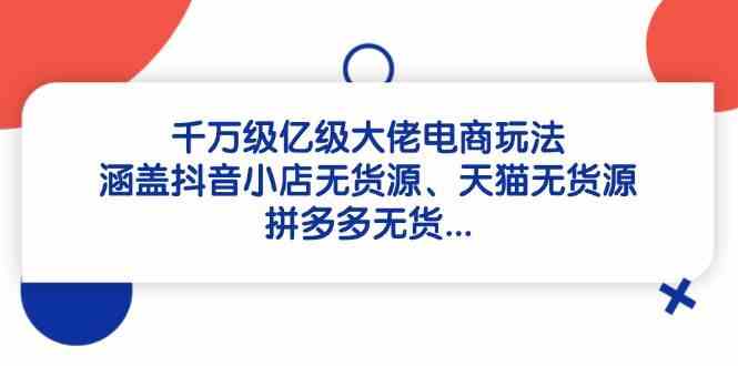 千万级亿级大佬电商玩法：涵盖抖音小店无货源、天猫无货源、拼多多无货-凌秋网创
