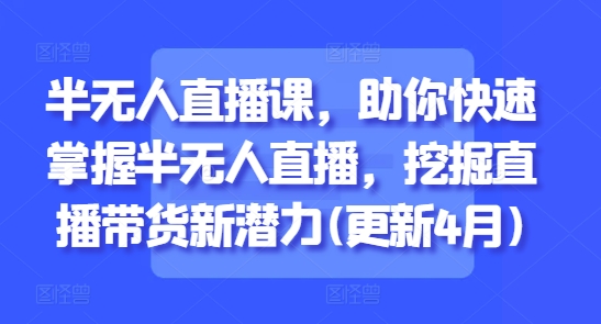 半无人直播课，助你快速掌握半无人直播，挖掘直播带货新潜力(更新4月)-凌秋网创