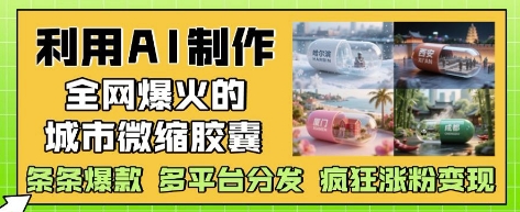 利用AI制作全网爆火的城市微缩胶囊，条条爆款， 多平台分发，疯狂涨粉变现-凌秋网创