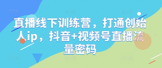直播线下训练营，打通创始人ip，抖音+视频号直播流量密码-凌秋网创