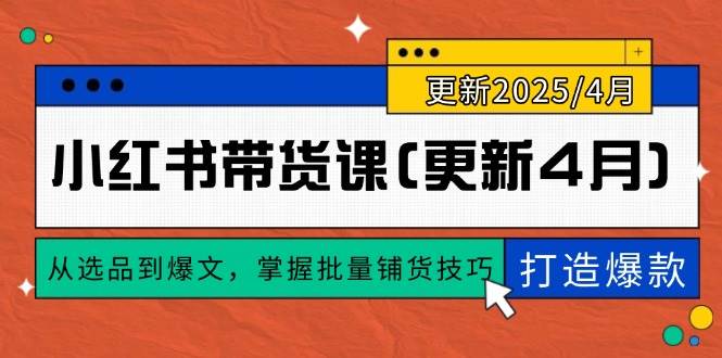 （14661期）小红书带货课(更新4月)，从选品到爆文，掌握批量铺货技巧，0到1打造爆款-凌秋网创