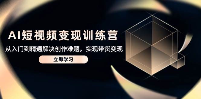 （14685期）AI短视频变现训练营，从入门到精通解决创作难题，实现带货变现-凌秋网创