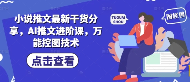 小说推文最新干货分享，AI推文进阶课，万能控图技术-凌秋网创