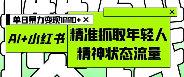 AI+小红书图文，精准抓取年轻人精神状态流量，单日暴力变现多张-凌秋网创