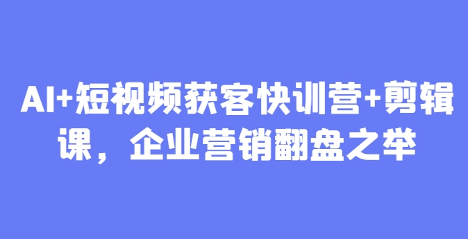 AI+短视频获客快训营+剪辑课，企业营销翻盘之举-凌秋网创