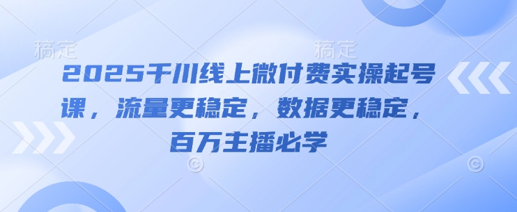 2025千川线上微付费实操起号课，流量更稳定，数据更稳定，百万主播必学-凌秋网创
