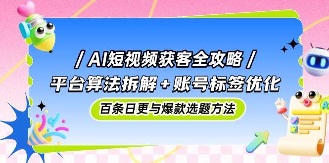 AI短视频获客全攻略：平台算法拆解+账号标签优化，百条日更与爆款选题方法-凌秋网创