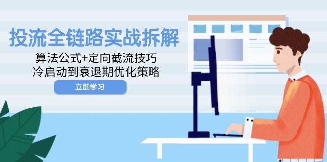 （14724期）投流全链路实战拆解：算法公式+定向截流技巧，冷启动到衰退期优化策略-凌秋网创