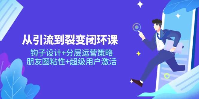 从引流到裂变闭环课：钩子设计+分层运营策略，朋友圈粘性+超级用户激活-凌秋网创