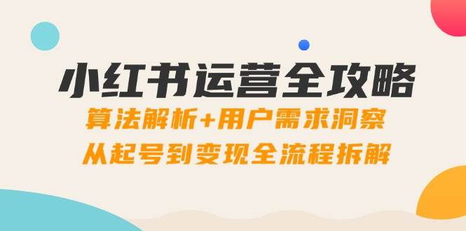 小红书运营全攻略：算法解析+用户需求洞察，从起号到变现全流程拆解-凌秋网创