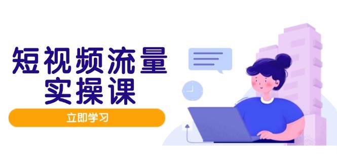 短视频流量实战班，人设打造内容优化，矩阵投放管控有序，助力流量变现路-凌秋网创