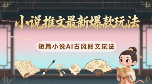 小说推文最新爆款玩法，短篇小说AI古风图文玩法-凌秋网创