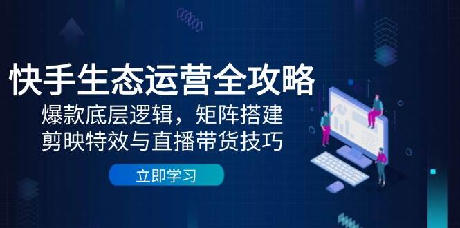 快手生态运营全攻略：爆款底层逻辑，矩阵搭建，剪映特效与直播带货技巧-凌秋网创