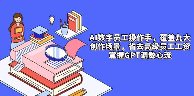 AI数字员工操作手，9大场景内容创作，省去高级员工工资，掌握GPT调数心流-凌秋网创