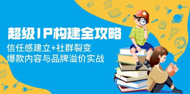 超级IP构建全攻略：信任感建立+社群裂变，爆款内容与品牌溢价实战-凌秋网创