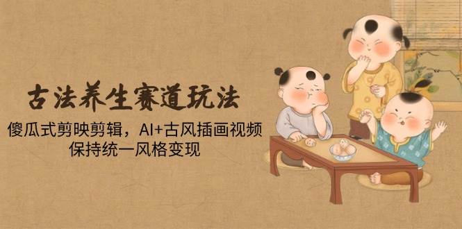 （14765期）古法养生赛道玩法，傻瓜式剪映剪辑，AI+古风插画视频，保持统一风格变现-凌秋网创