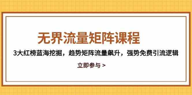 无界流量矩阵课程，3大红榜蓝海挖掘，趋势矩阵流量飙升，强势免费引流逻辑-凌秋网创