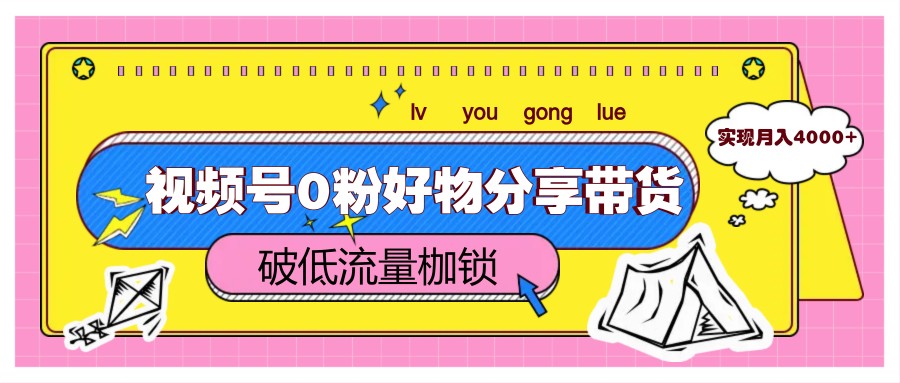 视频号0粉好物分享带货，突破低流量枷锁，实现月入4000+-凌秋网创
