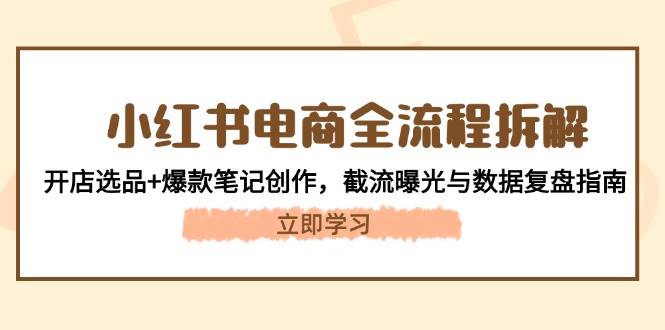 （14770期）小红书电商全流程拆解：开店选品+爆款笔记创作，截流曝光与数据复盘指南-凌秋网创