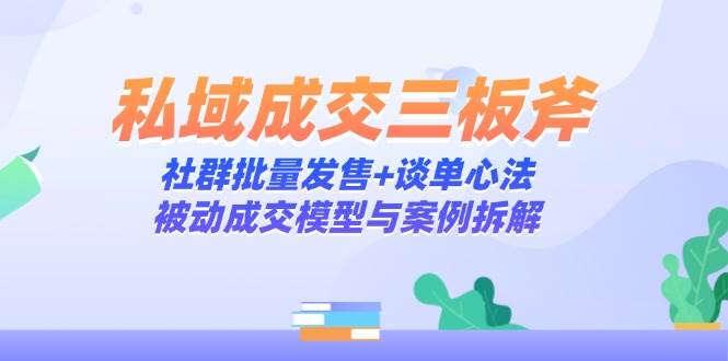 私域成交三板斧：社群批量发售+谈单心法，被动成交模型与案例拆解-凌秋网创