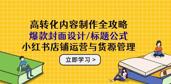（14778期）高转化内容制作全攻略：爆款封面设计/标题公式，小红书店铺运营与货源管理-凌秋网创