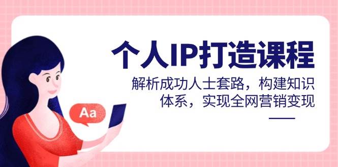 （14777期）个人IP打造课程，解析成功人士套路，构建知识体系，实现全网营销变现-凌秋网创