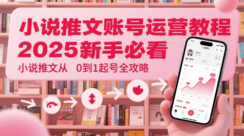 小说推文账号运营起号教程，2025新手必看，小说推文从0到1起号全攻略-凌秋网创