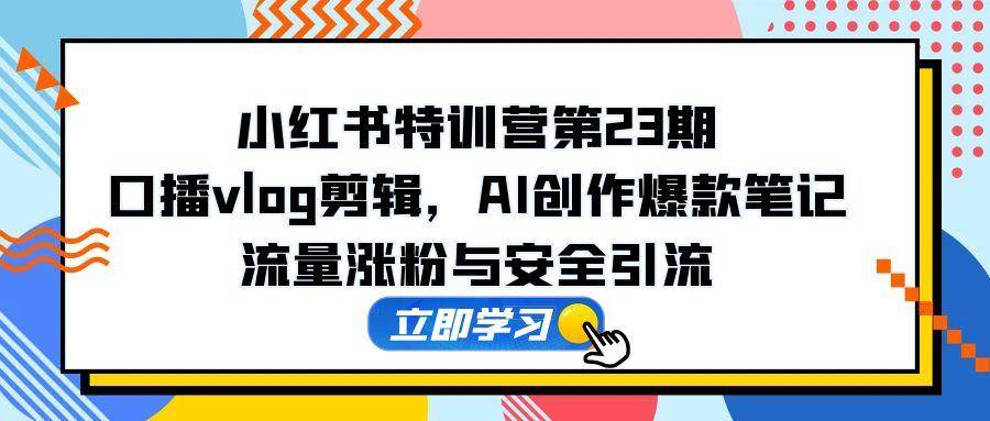 （14794期）小红书特训营第23期，口播vlog剪辑，AI创作爆款笔记，流量涨粉与安全引流-凌秋网创