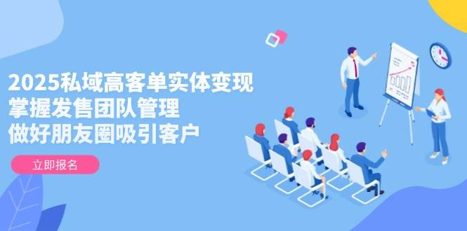 （14792期）2025私域高客单实体变现，掌握发售团队管理，做好朋友圈吸引客户-凌秋网创