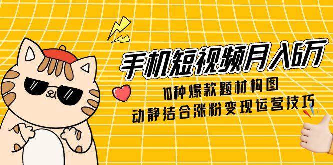 （14791期）手机短视频月入6万，10种爆款题材构图，动静结合涨粉变现运营技巧-凌秋网创