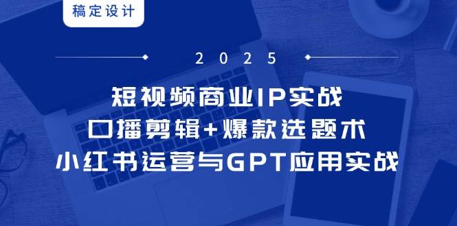 短视频商业IP实战6期：口播剪辑+爆款选题术，小红书运营与GPT应用实战-凌秋网创