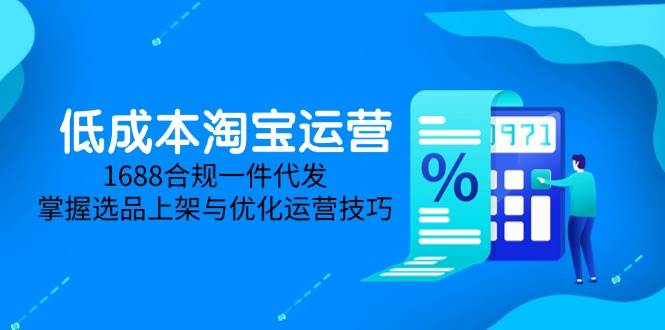 （14806期）低成本淘宝运营-5月更新，1688合规一件代发，掌握选品上架与优化运营技巧-凌秋网创