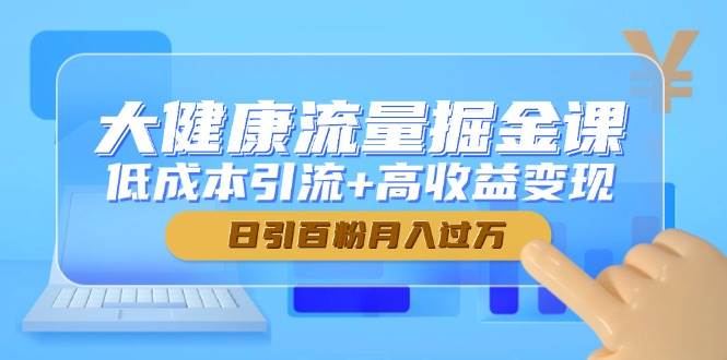 （14811期）大健康流量掘金课，低成本引流+高收益变现，日引百粉月入过万-凌秋网创