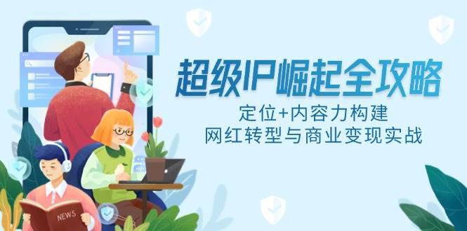 （14818期）超级IP崛起全攻略，定位+内容力构建，网红转型与商业变现实战-凌秋网创
